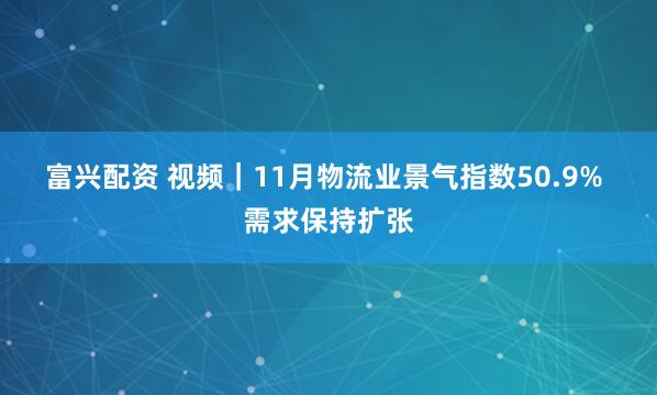 富兴配资 视频｜11月物流业景气指数50.9% 需求保持扩张