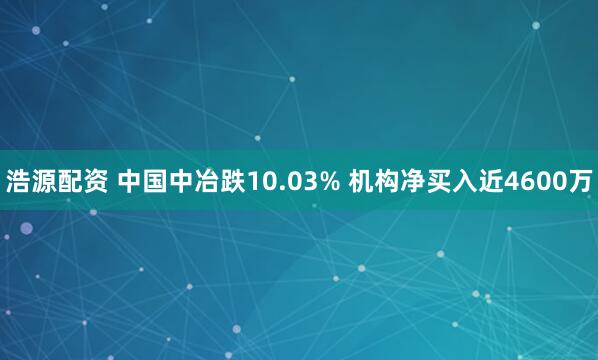 浩源配资 中国中冶跌10.03% 机构净买入近4600万