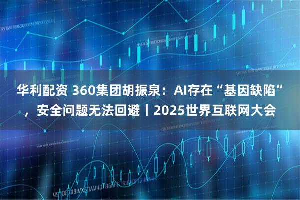 华利配资 360集团胡振泉：AI存在“基因缺陷”，安全问题无法回避丨2025世界互联网大会