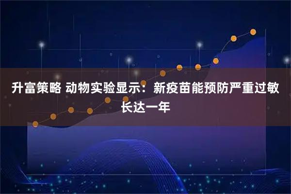 升富策略 动物实验显示：新疫苗能预防严重过敏长达一年