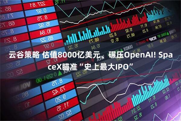 云谷策略 估值8000亿美元、碾压OpenAI! SpaceX瞄准“史上最大IPO”