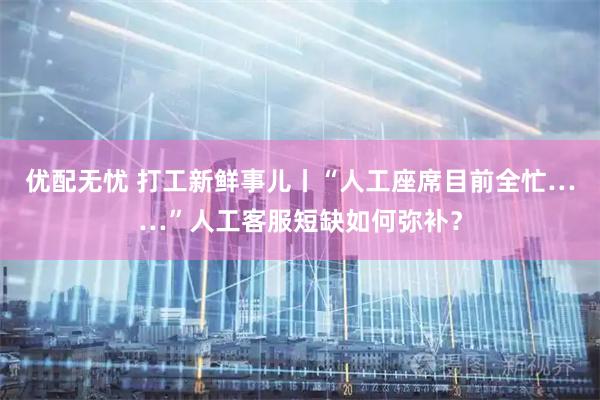 优配无忧 打工新鲜事儿丨“人工座席目前全忙……”人工客服短缺如何弥补?