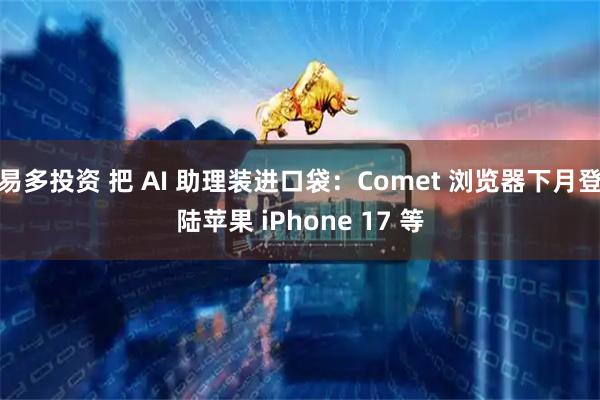易多投资 把 AI 助理装进口袋：Comet 浏览器下月登陆苹果 iPhone 17 等