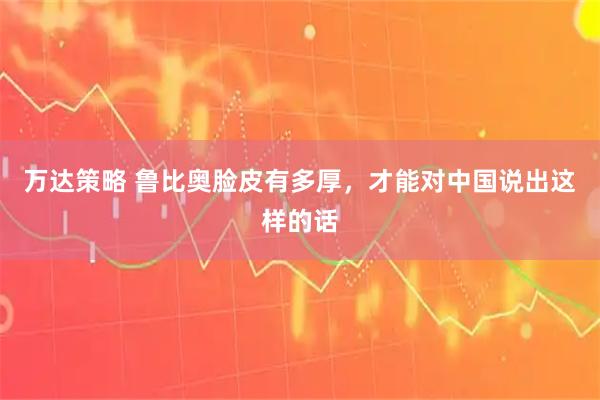 万达策略 鲁比奥脸皮有多厚，才能对中国说出这样的话