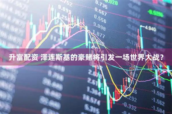 升富配资 泽连斯基的豪赌将引发一场世界大战？