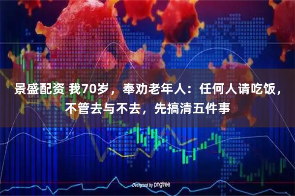景盛配资 我70岁，奉劝老年人：任何人请吃饭，不管去与不去，先搞清五件事